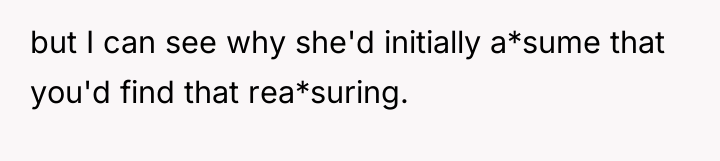 but I can see why she'd initially a*sume that you'd...