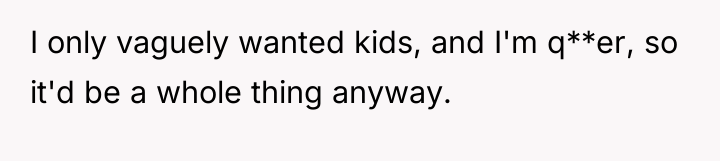 I only vaguely wanted kids, and I'm q**er, so it'd...