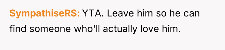SympathiseRS YTA. Leave him so he can find someone who'll...