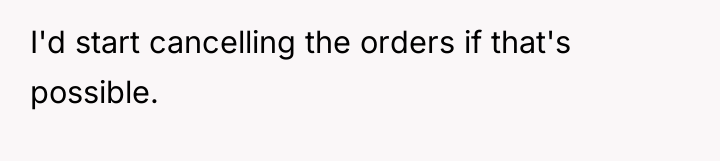 I'd start cancelling the orders if that's possible.