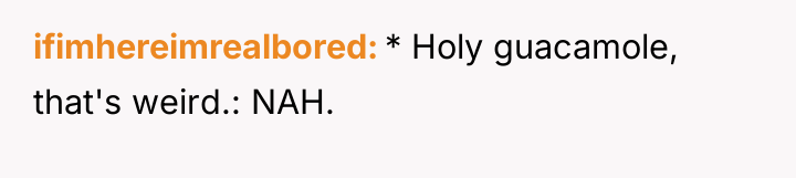 ifimhereimrealbored * Holy guacamole, that's weird.: NAH.