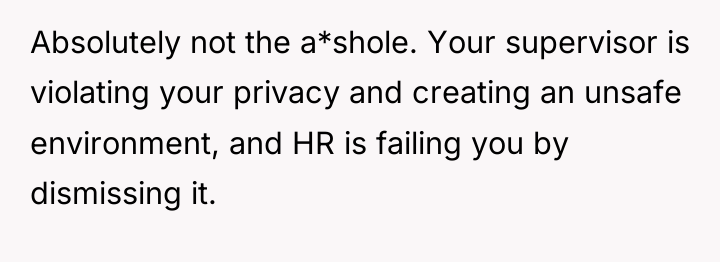 Absolutely not the a*shole. Your supervisor is violating your privacy...