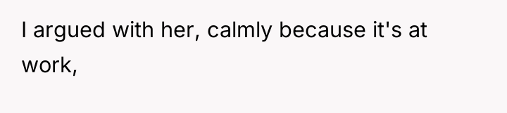 I argued with her, calmly because it's at work,