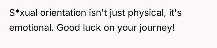 S*xual orientation isn't just physical, it's emotional. Good luck on...
