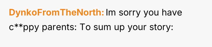 DynkoFromTheNorth Im sorry you have c**ppy parents: To sum up...