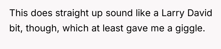This does straight up sound like a Larry David bit,...