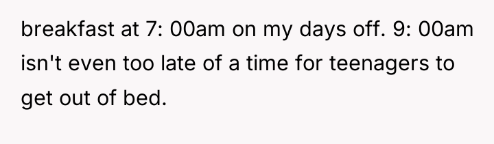 breakfast at 7: 00am on my days off. 9: 00am...