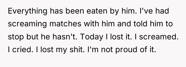 Everything has been eaten by him. I've had screaming matches...