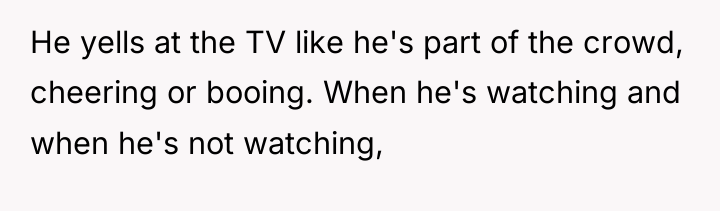 He yells at the TV like he's part of the...