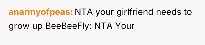 anarmyofpeas NTA your girlfriend needs to grow up BeeBeeFly: NTA...
