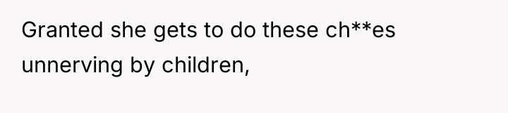 Granted she gets to do these ch**es unnerving by children,
