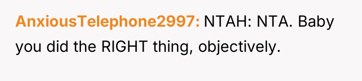 AnxiousTelephone2997 NTAH: NTA. Baby you did the RIGHT thing, objectively.