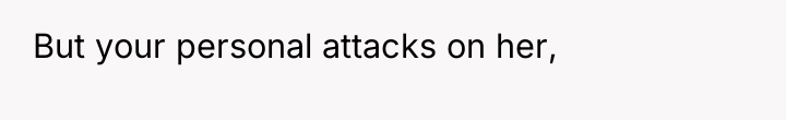 But your personal attacks on her,