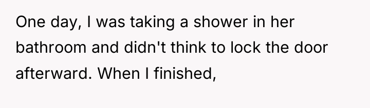One day, I was taking a shower in her bathroom...