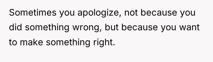 Sometimes you apologize, not because you did something wrong, but...