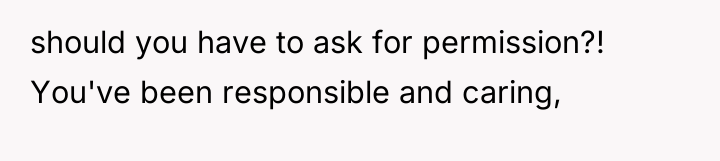 should you have to ask for permission?! You've been responsible...