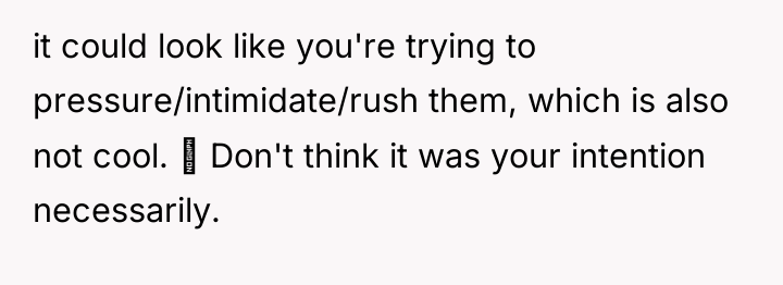 it could look like you're trying to pressure/intimidate/rush them, which...