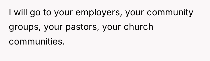 I will go to your employers, your community groups, your...