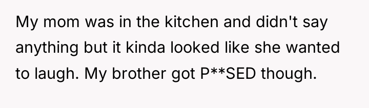 My mom was in the kitchen and didn't say anything...