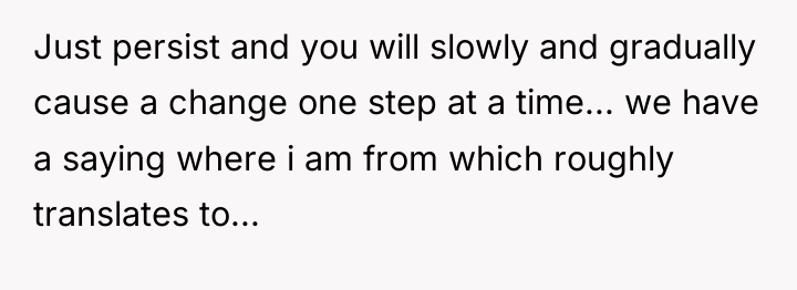 Just persist and you will slowly and gradually cause a...