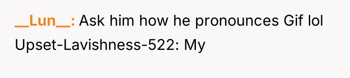 __Lun__ Ask him how he pronounces Gif lol Upset-Lavishness-522: My