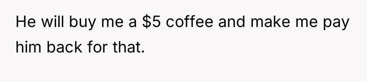 He will buy me a $5 coffee and make me...