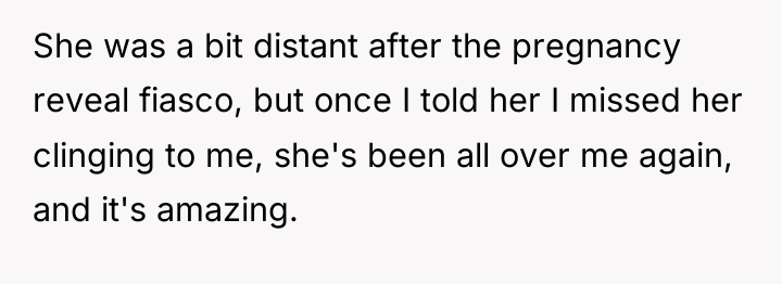 She was a bit distant after the pregnancy reveal fiasco,...