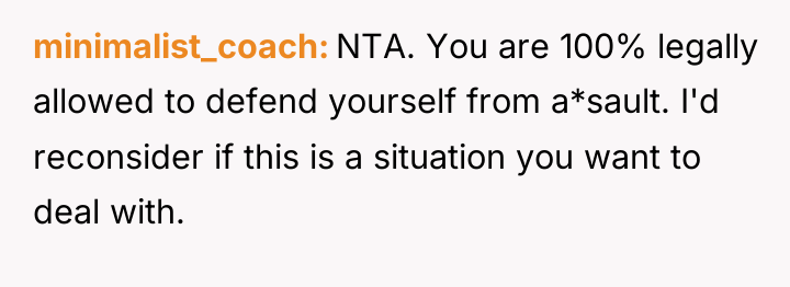 minimalist_coach NTA. You are 100% legally allowed to defend yourself...