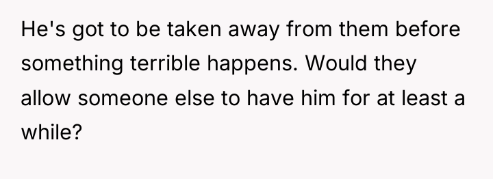 He's got to be taken away from them before something...