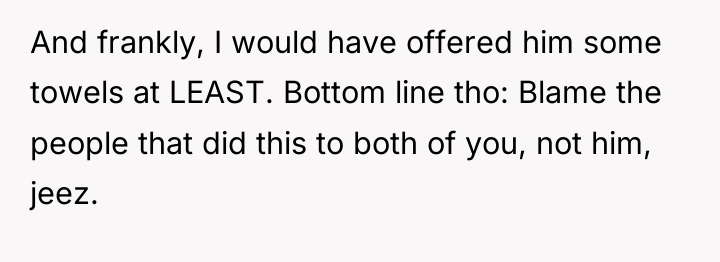 And frankly, I would have offered him some towels at...