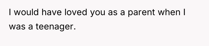 I would have loved you as a parent when I...