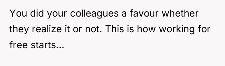 You did your colleagues a favour whether they realize it...