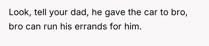 Look, tell your dad, he gave the car to bro,...