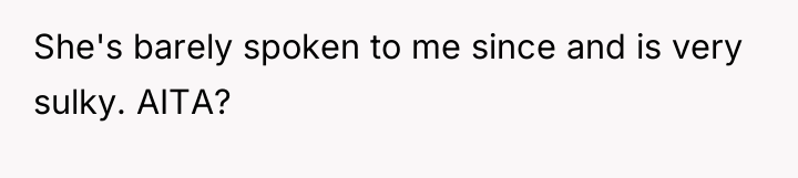She's barely spoken to me since and is very sulky....