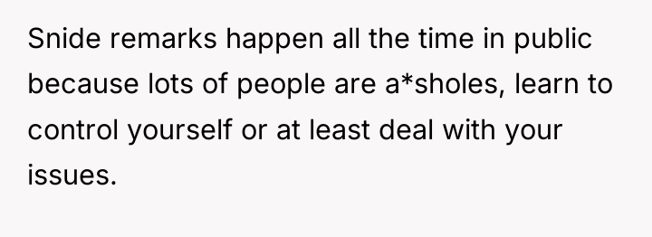 Snide remarks happen all the time in public because lots...