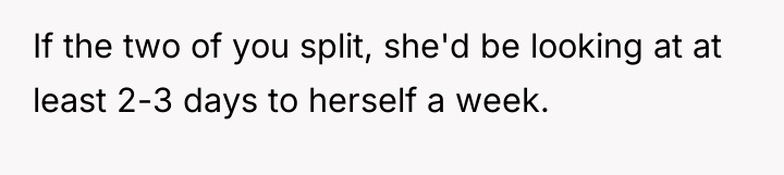 If the two of you split, she'd be looking at...