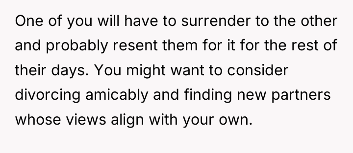 One of you will have to surrender to the other...