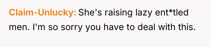 Claim-Unlucky She's raising lazy ent*tled men. I'm so sorry you...