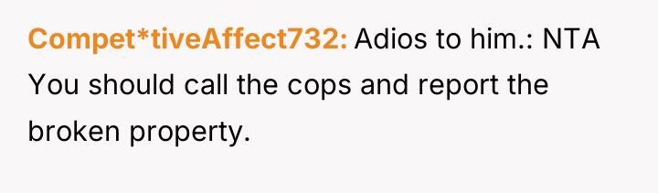 Compet*tiveAffect732 Adios to him.: NTA You should call the cops...