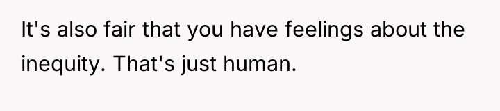 It's also fair that you have feelings about the inequity....