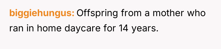 biggiehungus Offspring from a mother who ran in home daycare...