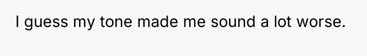 I guess my tone made me sound a lot worse.