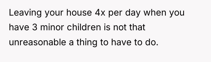 Leaving your house 4x per day when you have 3...