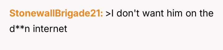 StonewallBrigade21 >I don't want him on the d**n internet