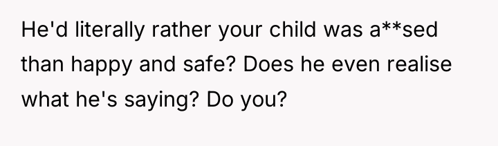 He'd literally rather your child was a**sed than happy and...