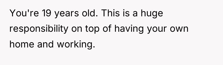You're 19 years old. This is a huge responsibility on...