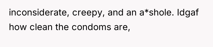 inconsiderate, creepy, and an a*shole. Idgaf how clean the condoms...