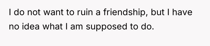 I do not want to ruin a friendship, but I...