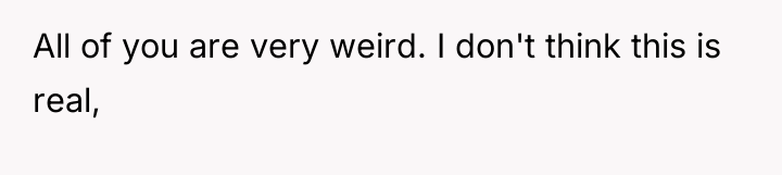 All of you are very weird. I don't think this...