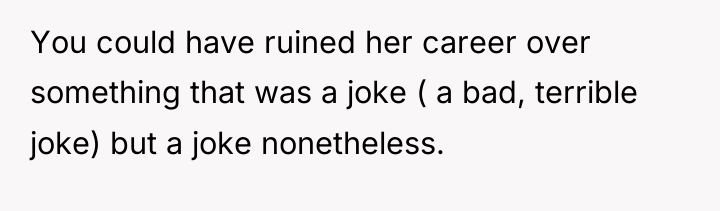 You could have ruined her career over something that was...